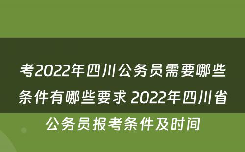 考2022年四川公务员需要哪些条件有哪些要求 2022年四川省公务员报考条件及时间