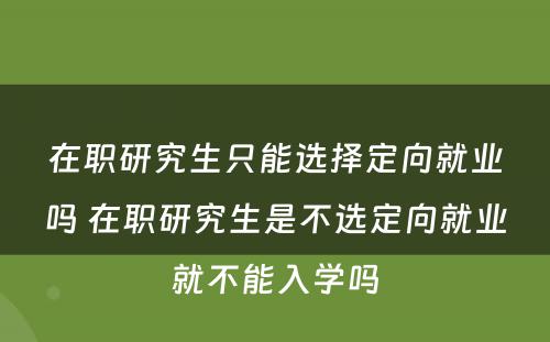 在职研究生只能选择定向就业吗 在职研究生是不选定向就业就不能入学吗