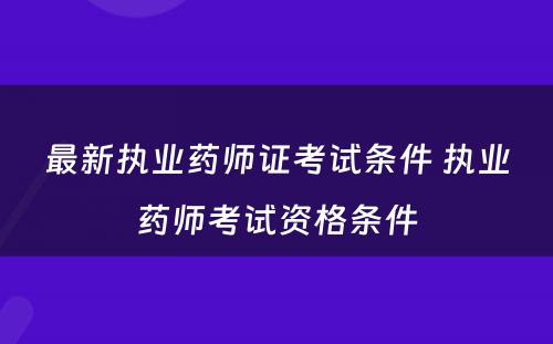 最新执业药师证考试条件 执业药师考试资格条件