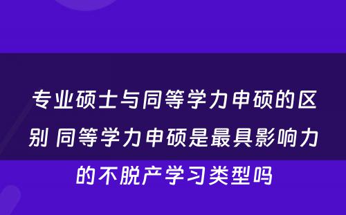 专业硕士与同等学力申硕的区别 同等学力申硕是最具影响力的不脱产学习类型吗