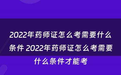 2022年药师证怎么考需要什么条件 2022年药师证怎么考需要什么条件才能考