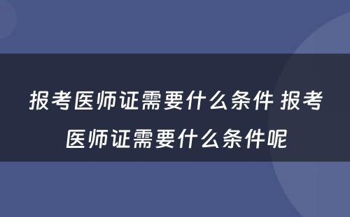 报考医师证需要什么条件 报考医师证需要什么条件呢