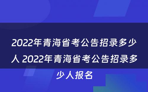 2022年青海省考公告招录多少人 2022年青海省考公告招录多少人报名