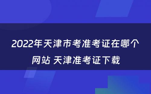 2022年天津市考准考证在哪个网站 天津准考证下载