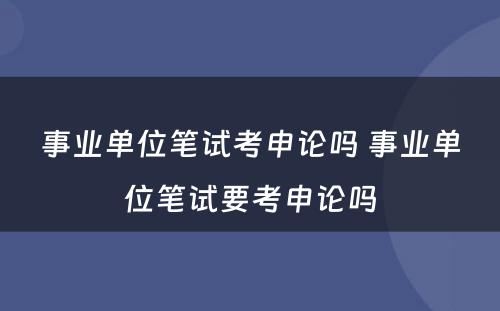 事业单位笔试考申论吗 事业单位笔试要考申论吗