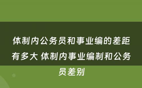 体制内公务员和事业编的差距有多大 体制内事业编制和公务员差别