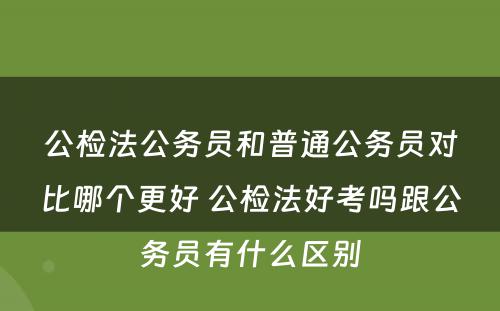 公检法公务员和普通公务员对比哪个更好 公检法好考吗跟公务员有什么区别