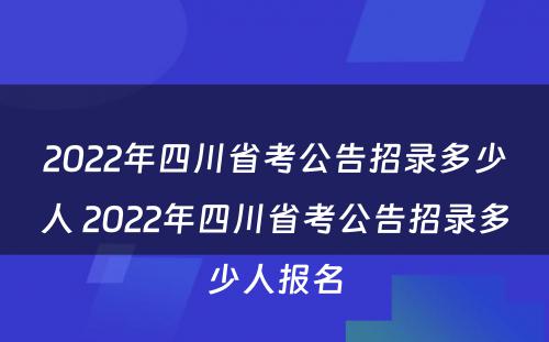 2022年四川省考公告招录多少人 2022年四川省考公告招录多少人报名