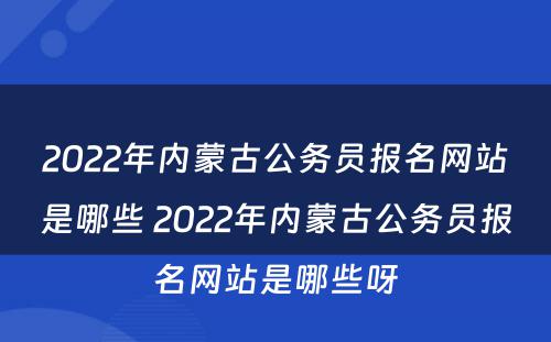 2022年内蒙古公务员报名网站是哪些 2022年内蒙古公务员报名网站是哪些呀