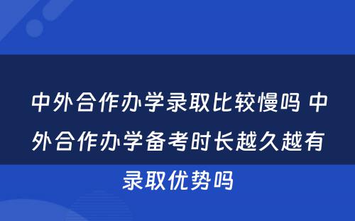 中外合作办学录取比较慢吗 中外合作办学备考时长越久越有录取优势吗