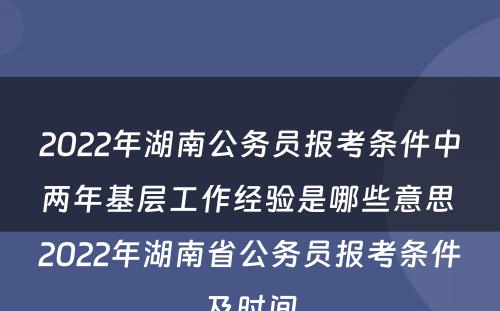 2022年湖南公务员报考条件中两年基层工作经验是哪些意思 2022年湖南省公务员报考条件及时间