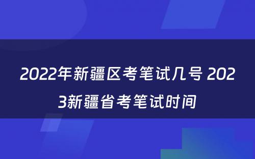 2022年新疆区考笔试几号 2023新疆省考笔试时间