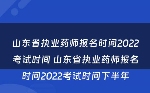山东省执业药师报名时间2022考试时间 山东省执业药师报名时间2022考试时间下半年