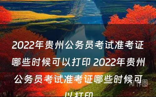 2022年贵州公务员考试准考证哪些时候可以打印 2022年贵州公务员考试准考证哪些时候可以打印