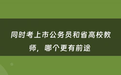 同时考上市公务员和省高校教师，哪个更有前途 