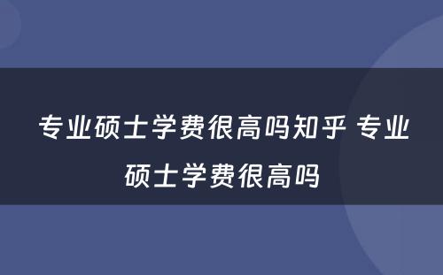 专业硕士学费很高吗知乎 专业硕士学费很高吗