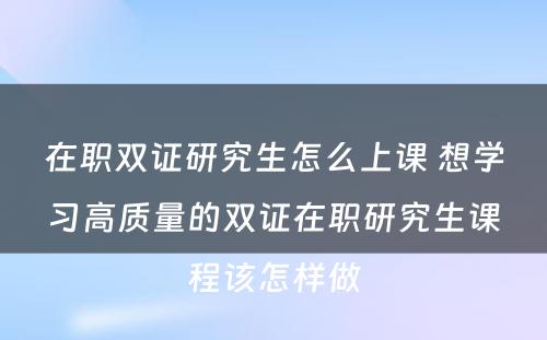 在职双证研究生怎么上课 想学习高质量的双证在职研究生课程该怎样做