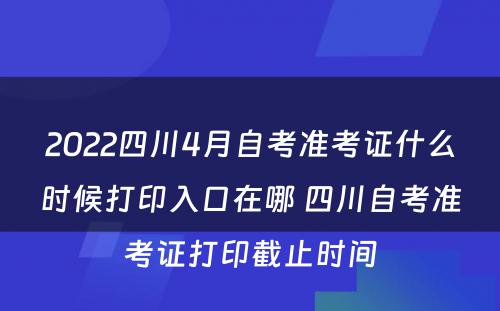 2022四川4月自考准考证什么时候打印入口在哪 四川自考准考证打印截止时间