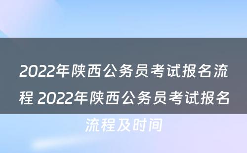 2022年陕西公务员考试报名流程 2022年陕西公务员考试报名流程及时间