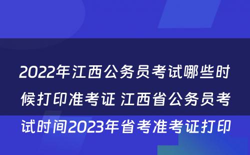 2022年江西公务员考试哪些时候打印准考证 江西省公务员考试时间2023年省考准考证打印