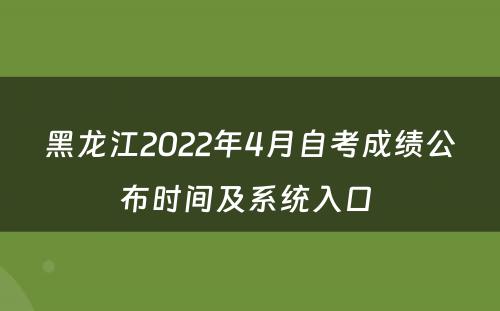 黑龙江2022年4月自考成绩公布时间及系统入口 