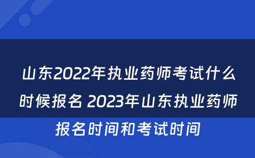 山东2022年执业药师考试什么时候报名 2023年山东执业药师报名时间和考试时间