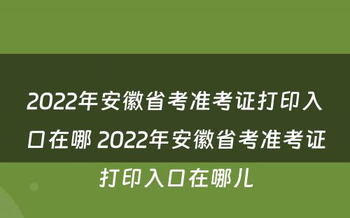 2022年安徽省考准考证打印入口在哪 2022年安徽省考准考证打印入口在哪儿