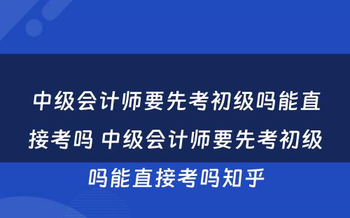 中级会计师要先考初级吗能直接考吗 中级会计师要先考初级吗能直接考吗知乎