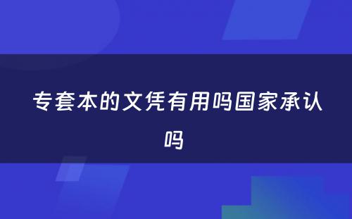 专套本的文凭有用吗国家承认吗 