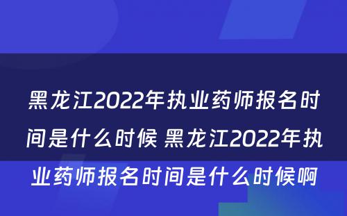 黑龙江2022年执业药师报名时间是什么时候 黑龙江2022年执业药师报名时间是什么时候啊