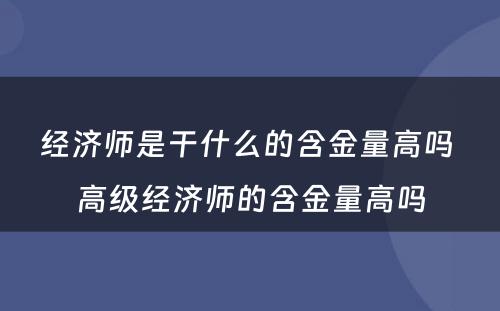 经济师是干什么的含金量高吗 高级经济师的含金量高吗