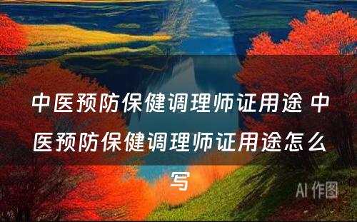 中医预防保健调理师证用途 中医预防保健调理师证用途怎么写