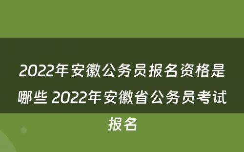 2022年安徽公务员报名资格是哪些 2022年安徽省公务员考试报名