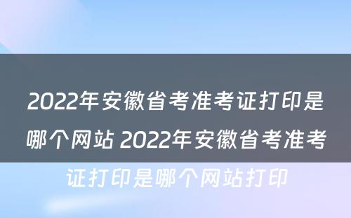 2022年安徽省考准考证打印是哪个网站 2022年安徽省考准考证打印是哪个网站打印
