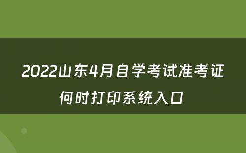 2022山东4月自学考试准考证何时打印系统入口 