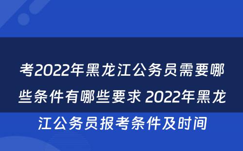 考2022年黑龙江公务员需要哪些条件有哪些要求 2022年黑龙江公务员报考条件及时间