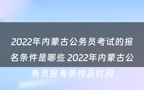 2022年内蒙古公务员考试的报名条件是哪些 2022年内蒙古公务员报考条件及时间