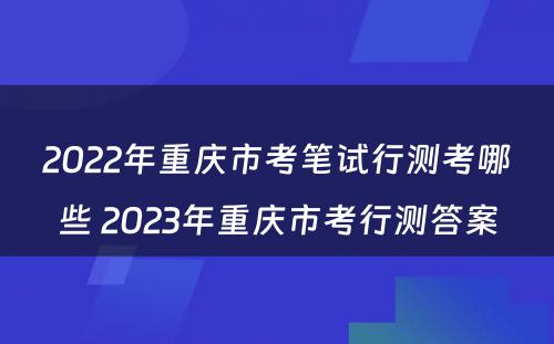 2022年重庆市考笔试行测考哪些 2023年重庆市考行测答案