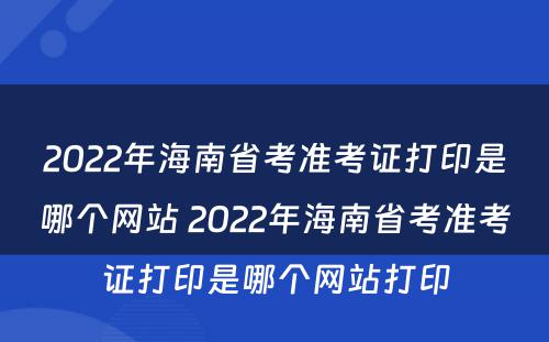 2022年海南省考准考证打印是哪个网站 2022年海南省考准考证打印是哪个网站打印