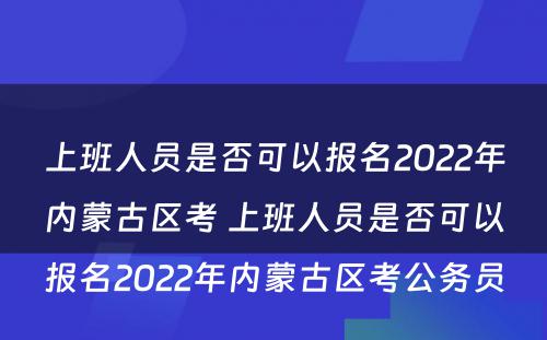 上班人员是否可以报名2022年内蒙古区考 上班人员是否可以报名2022年内蒙古区考公务员