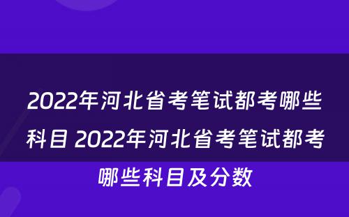 2022年河北省考笔试都考哪些科目 2022年河北省考笔试都考哪些科目及分数