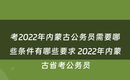 考2022年内蒙古公务员需要哪些条件有哪些要求 2022年内蒙古省考公务员