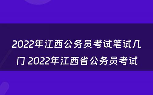 2022年江西公务员考试笔试几门 2022年江西省公务员考试