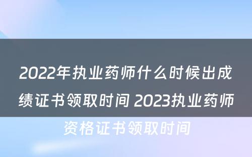 2022年执业药师什么时候出成绩证书领取时间 2023执业药师资格证书领取时间