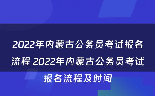 2022年内蒙古公务员考试报名流程 2022年内蒙古公务员考试报名流程及时间