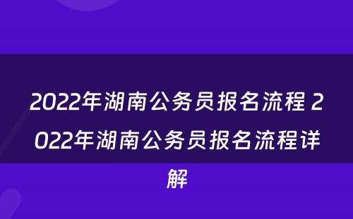 2022年湖南公务员报名流程 2022年湖南公务员报名流程详解