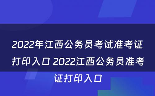 2022年江西公务员考试准考证打印入口 2022江西公务员准考证打印入口