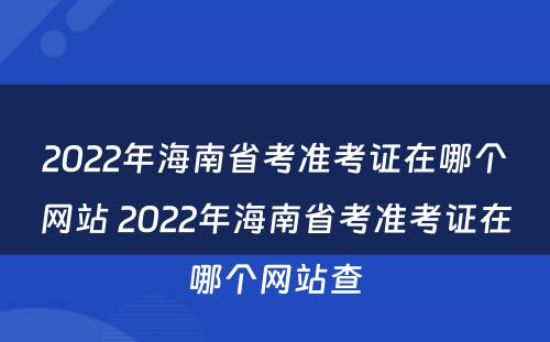 2022年海南省考准考证在哪个网站 2022年海南省考准考证在哪个网站查