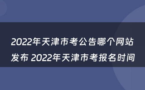 2022年天津市考公告哪个网站发布 2022年天津市考报名时间