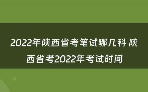 2022年陕西省考笔试哪几科 陕西省考2022年考试时间